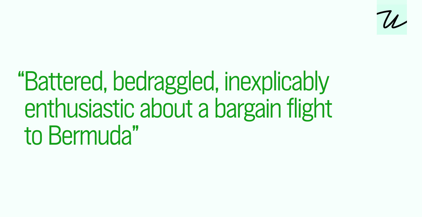 “Battered, bedraggled, inexplicably enthusiastic about a bargain flight to Bermuda”