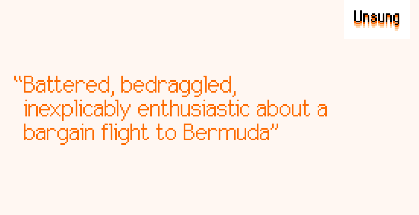 “Battered, bedraggled, inexplicably enthusiastic about a bargain flight to Bermuda”