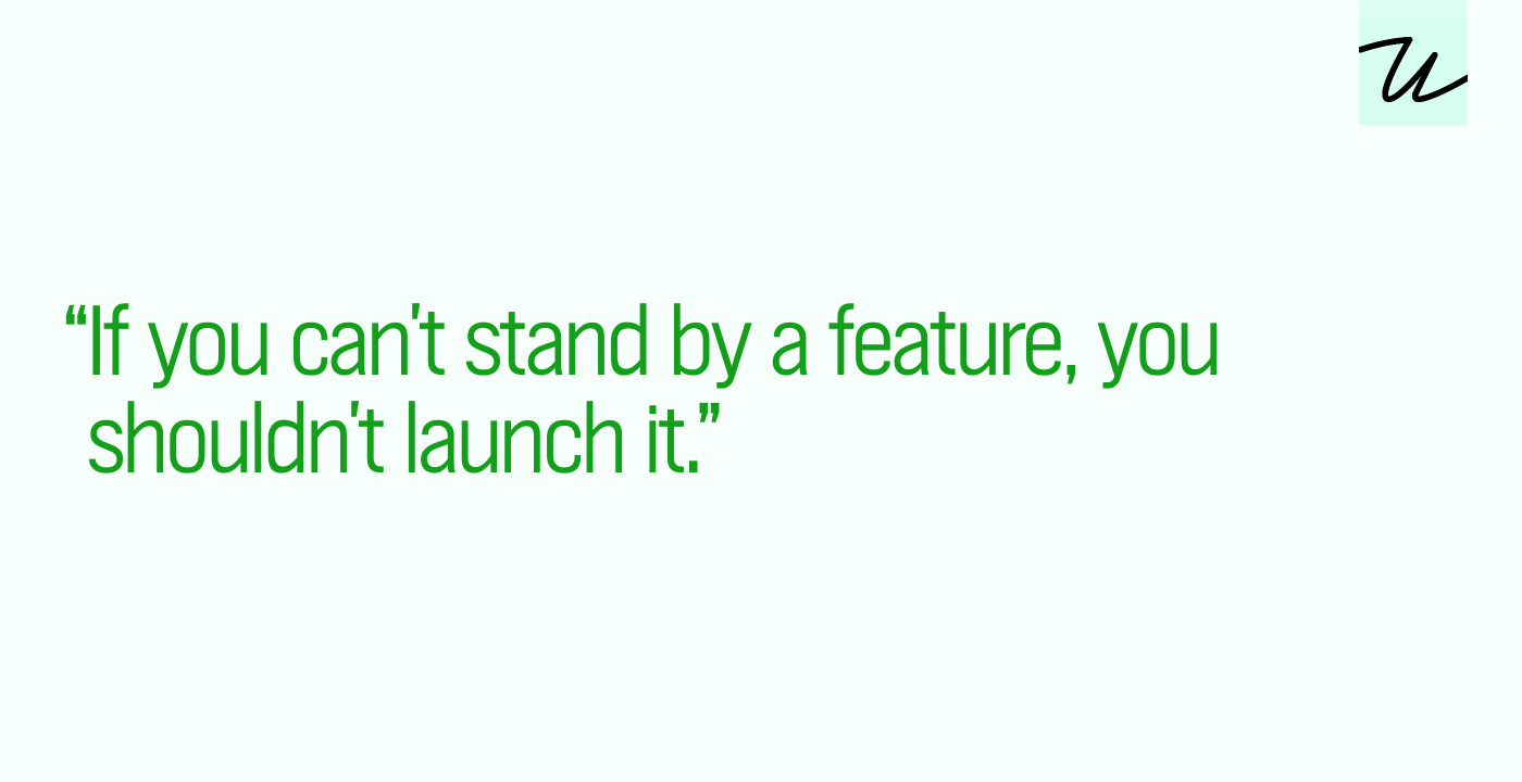 “If you can't stand by a feature, you shouldn't launch it.”