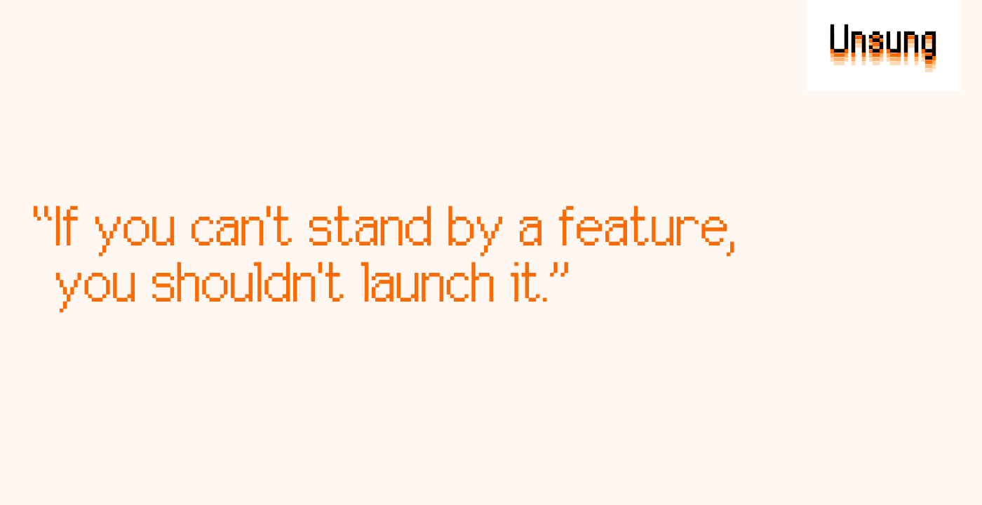 “If you can't stand by a feature, you shouldn't launch it.”