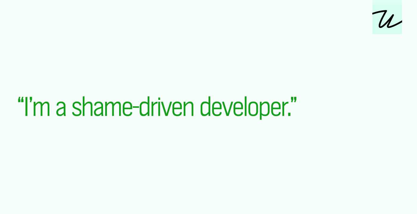 “I’m a shame-driven developer.”