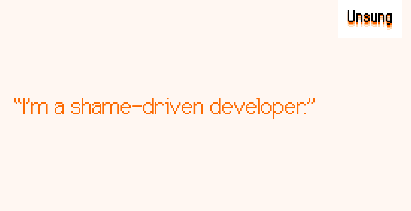 “I’m a shame-driven developer.”