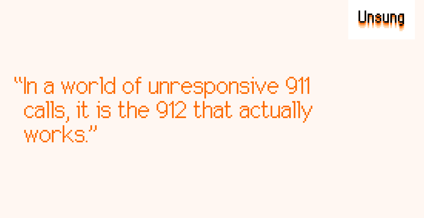 “In a world of unresponsive 911 calls, it is the 912 that actually works.”