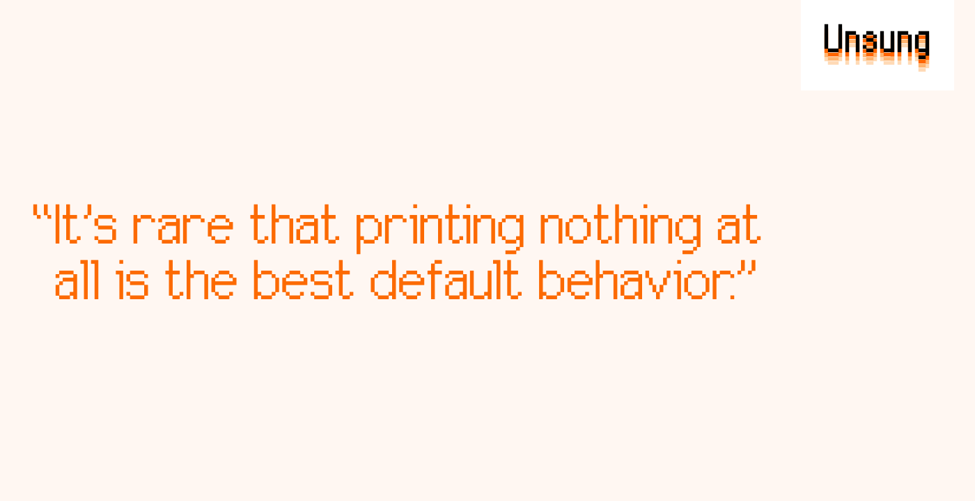 “It’s rare that printing nothing at all is the best default behavior.”