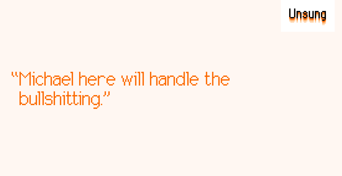 “Michael here will handle the bullshitting.”
