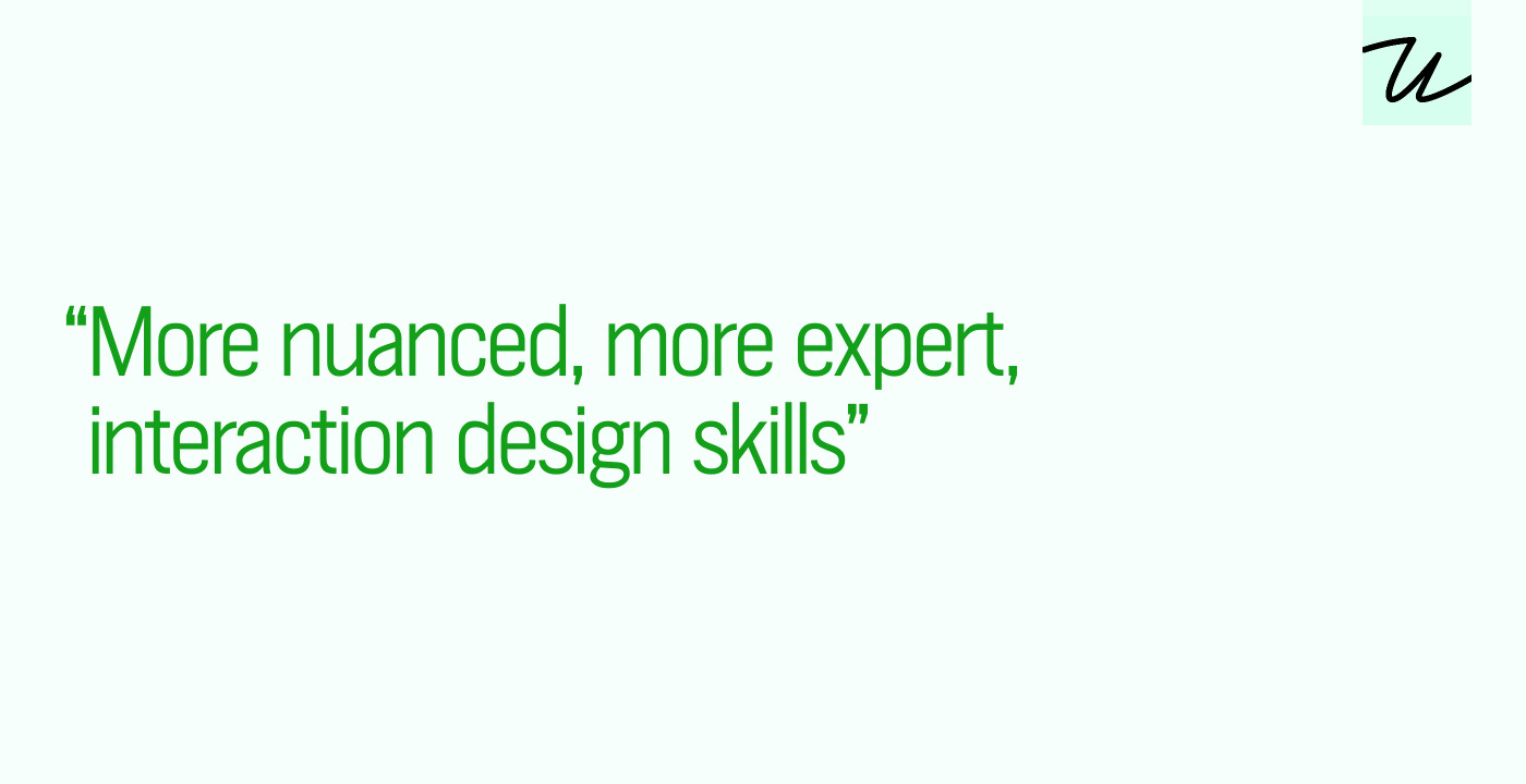 “More nuanced, more expert, interaction design skills”