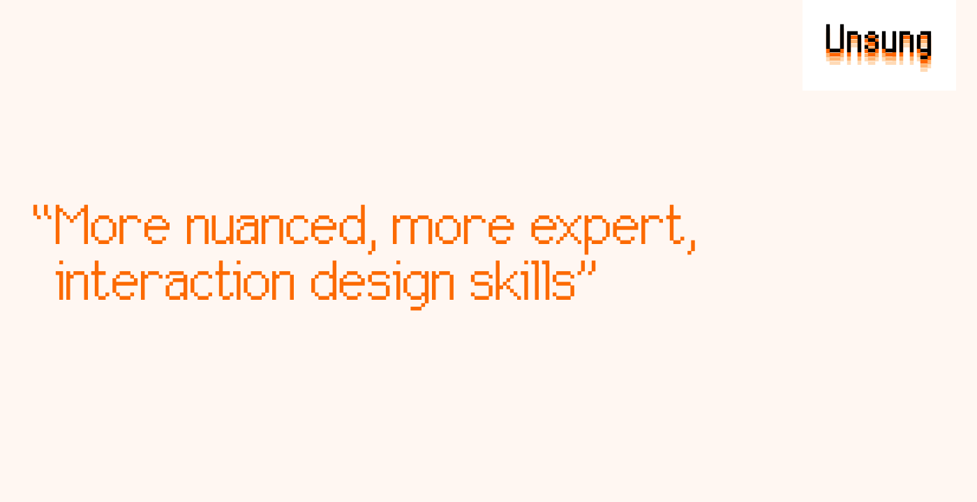 “More nuanced, more expert, interaction design skills”