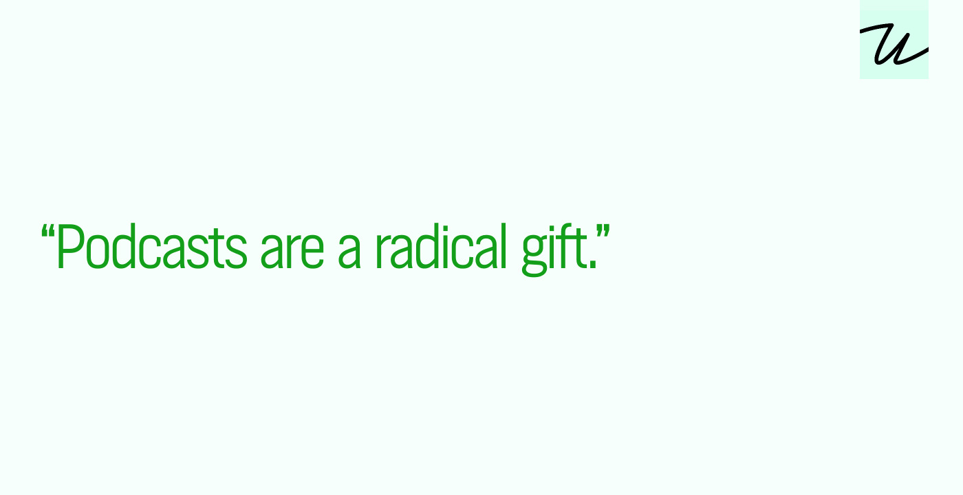 “Podcasts are a radical gift.”