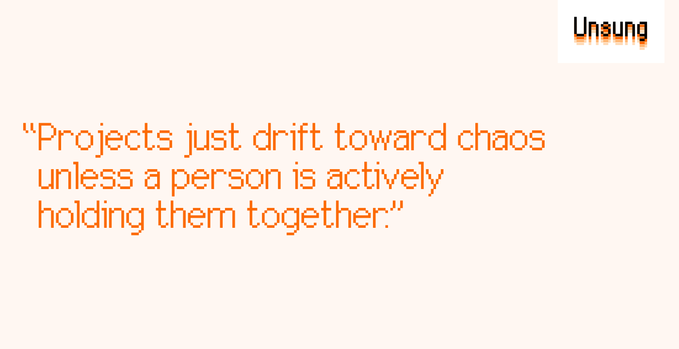 “Projects just drift toward chaos unless a person is actively holding them together.”