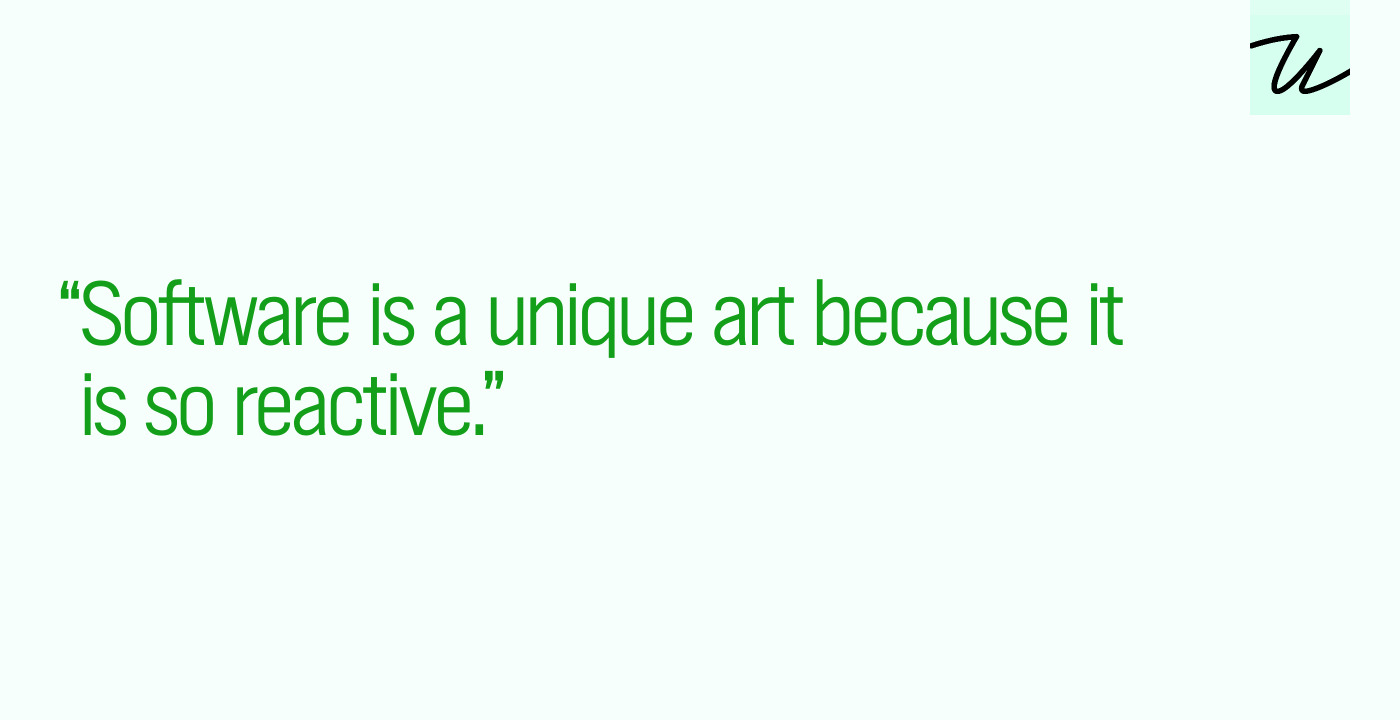 “Software is a unique art because it is so reactive.”