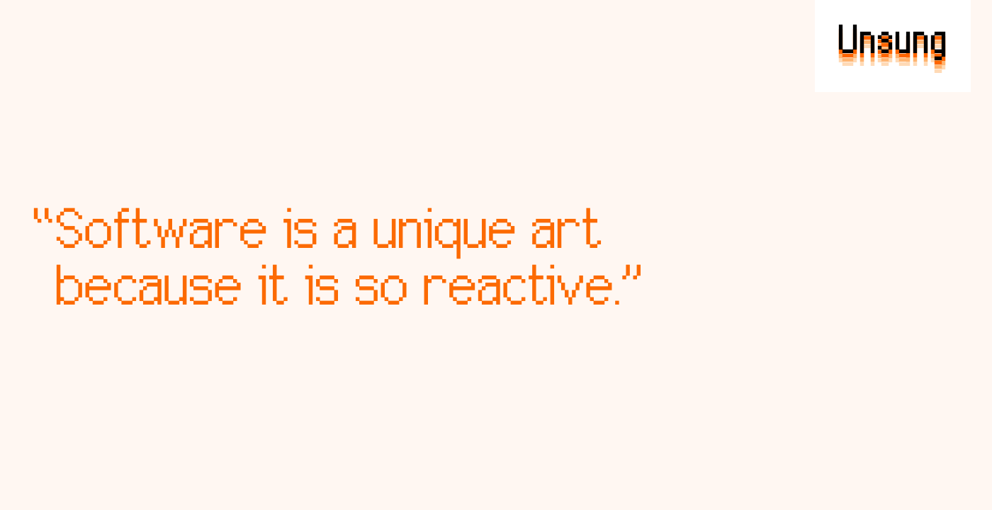 “Software is a unique art because it is so reactive.”