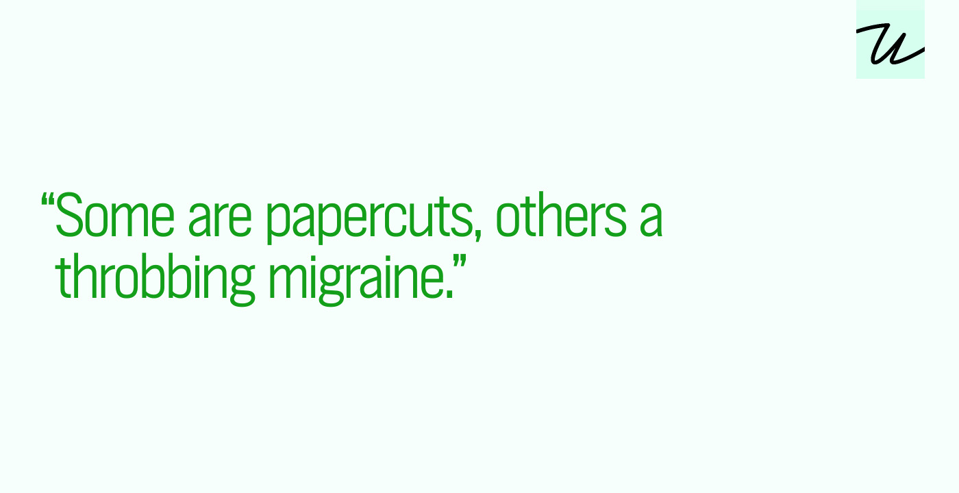 “Some are papercuts, others a throbbing migraine.”