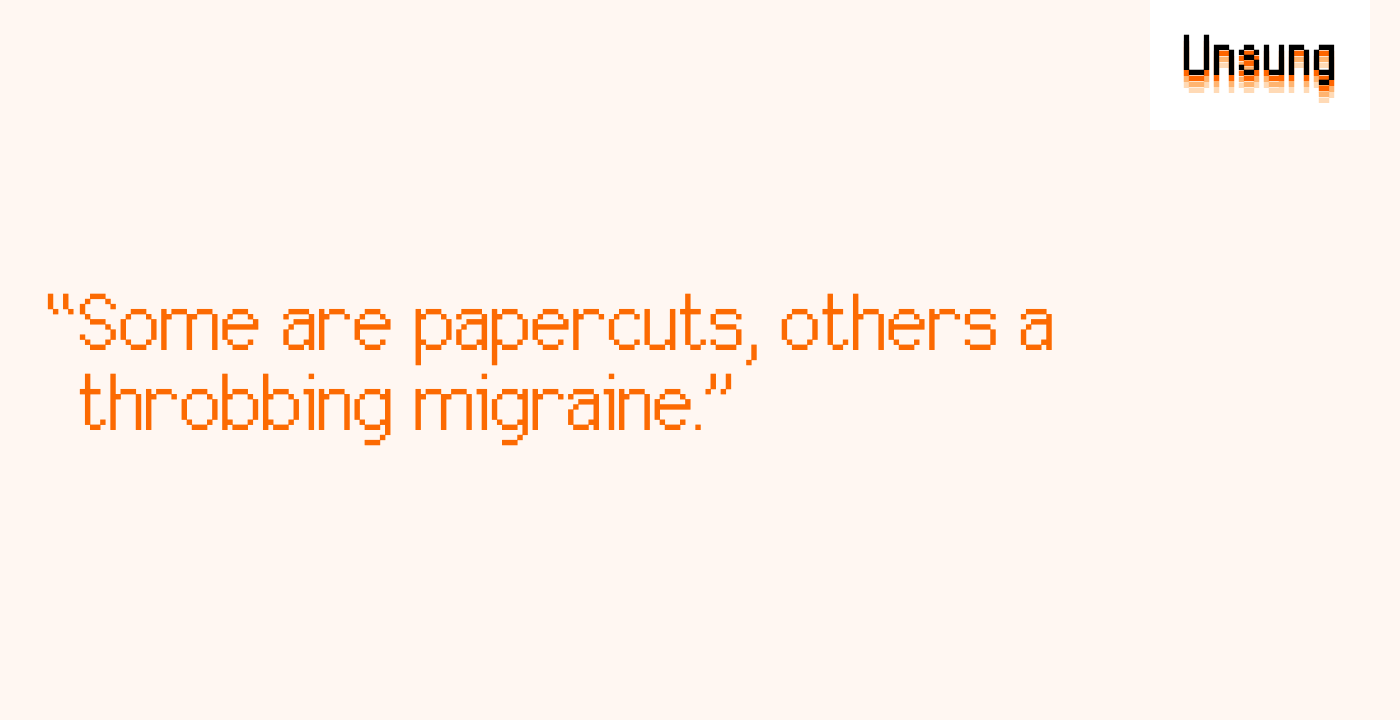 “Some are papercuts, others a throbbing migraine.”