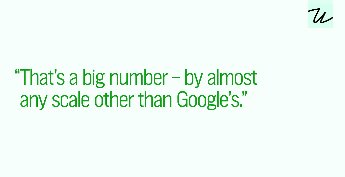 “That’s a big number – by almost any scale other than Google’s.”