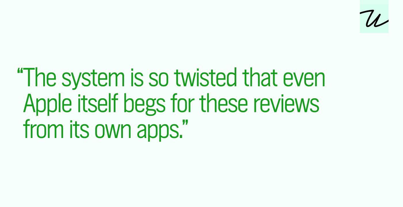 “The system is so twisted that even Apple itself begs for these reviews from its own apps.”