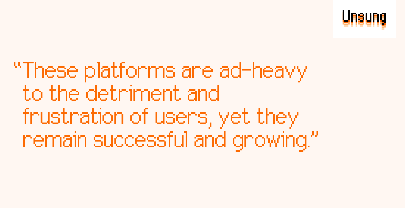 “These platforms are ad-heavy to the detriment and frustration of users, yet they remain successful and growing.”