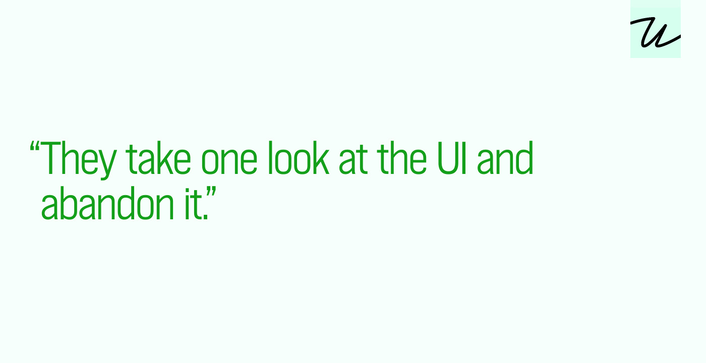 “They take one look at the UI and abandon it.”