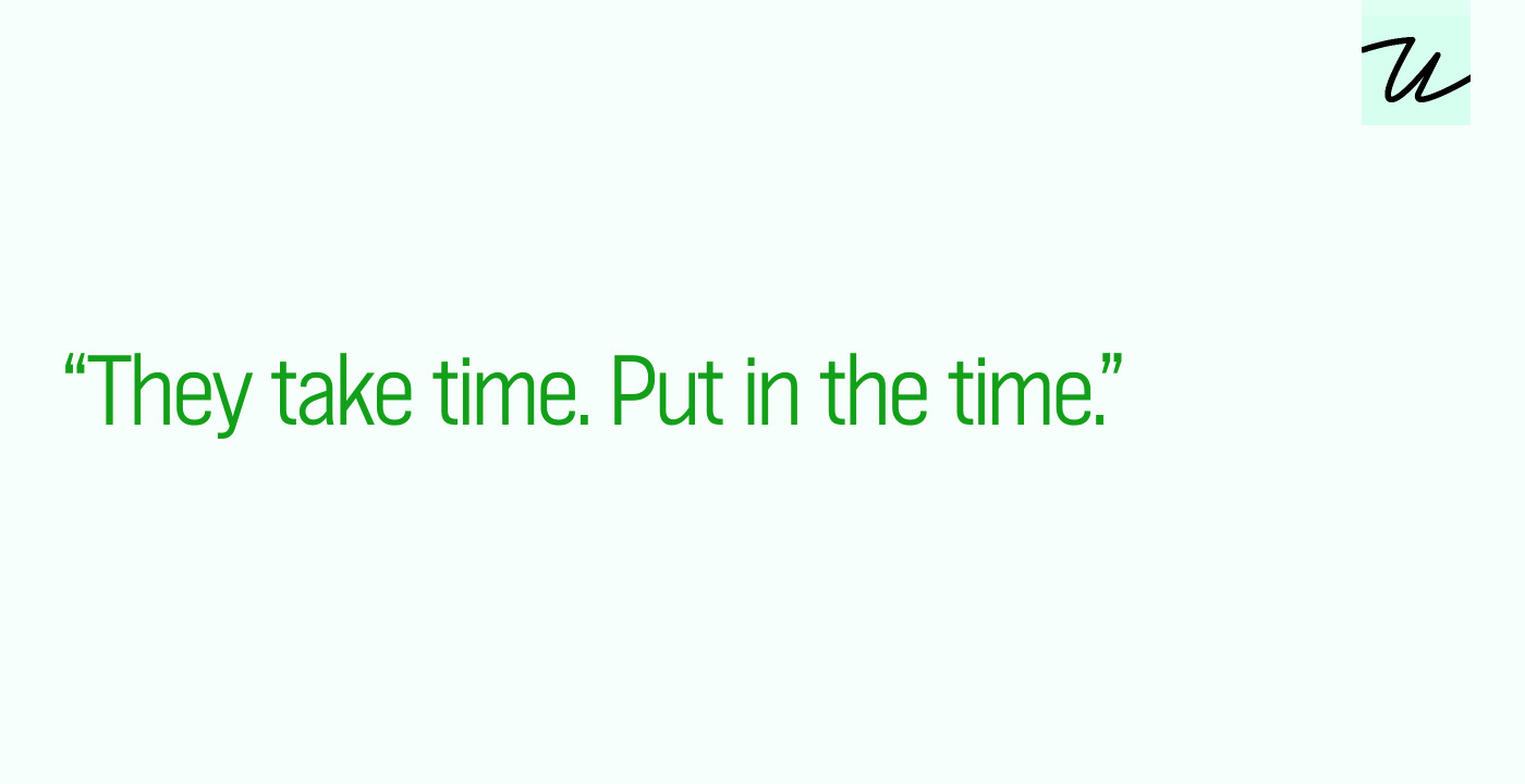 “They take time. Put in the time.”