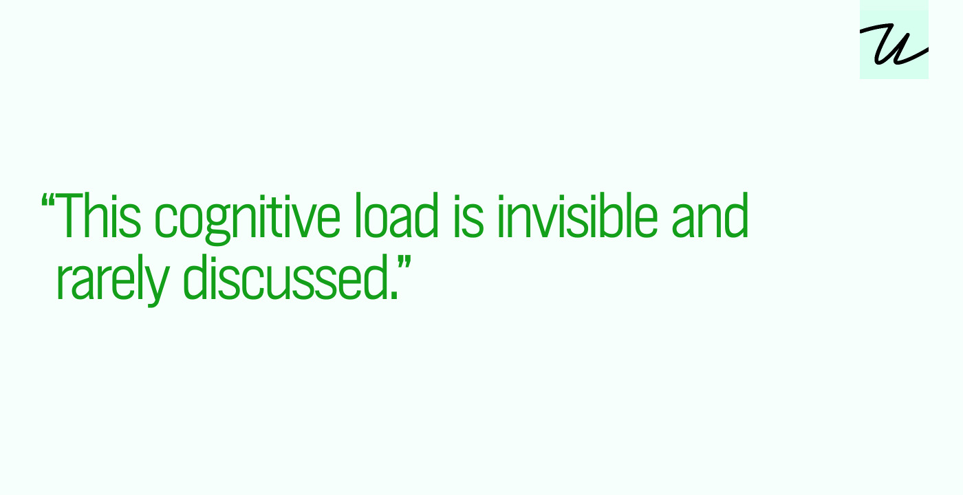 “This cognitive load is invisible and rarely discussed.”