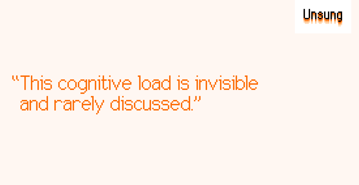 “This cognitive load is invisible and rarely discussed.”