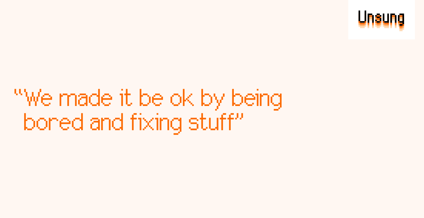 “We made it be ok by being bored and fixing stuff”