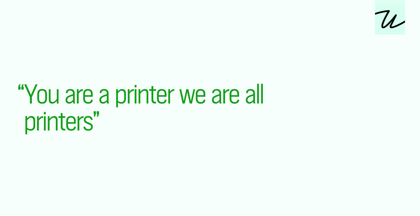 “You are a printer we are all printers”